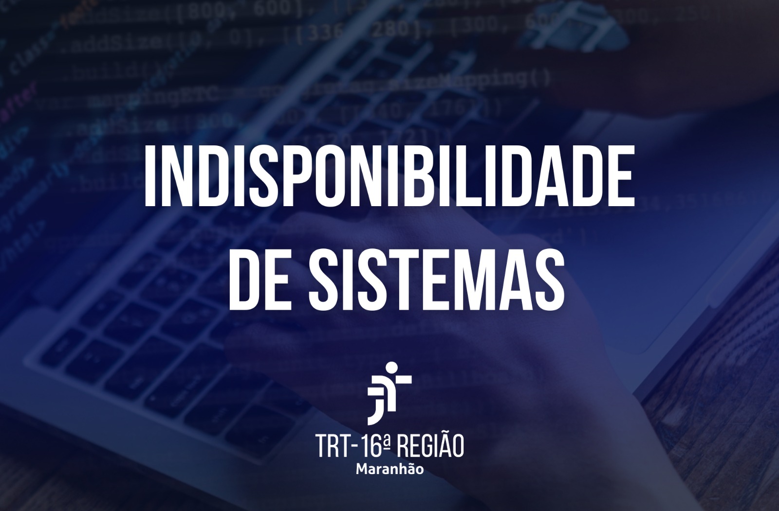 Arte com fundo azul escuro transparente sobre foto de um teclado de notebook. Em primeiro plano, texto branco centralizado INDISPONIBILIDADE DE SISTTEMAS.  Na base, a logomarca do TRT-16 também centralizada.