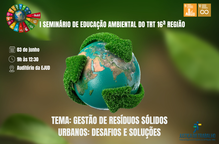 Arte com destaque I SEMINÁRIO DE EDUCAÇÃO AMBIENTAL DO TRT 16ª REGIÃO. Data 3 de junho, 9h no auditório da EJUD. TEMA GESTÃO DE RESÍDUOS SÓLIDOS URBANOS:DESAFIOS E SOLUÇÕES. Assinatura Justiça do Trabalho. Ao centro da arte uma imagem do planeta terra estilizada com o símbolo da reciclagem contarnando o planeta.