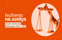 Arte CNJ: Imagem com fundo laranja e um círculo bege contendo a balança da Justiça. Na lateral esquerda, o texto Mulheres na Justiça, novos rumos da Resolução CNJ n. 255.