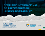 Arte com destaque: SEMINÁRIO INTERNACIONAL DE PRECEDENTES TRABALHISTAS. De 18 a 22 de agosto de 2025.