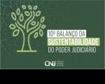 Arte com imagem em tom verde e uma imagem de árvore. Ao centro: 10º Balança da Sustentabilidade no Poder Judiciário. E a logomarca do CNJ